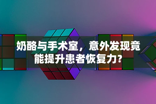 奶酪与手术室，意外发现竟能提升患者恢复力？