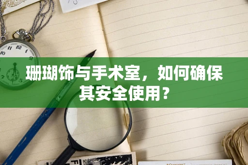 珊瑚饰与手术室，如何确保其安全使用？