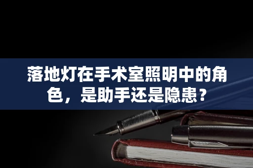 落地灯在手术室照明中的角色，是助手还是隐患？