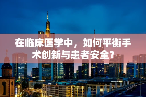 在临床医学中，如何平衡手术创新与患者安全？