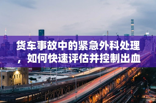 货车事故中的紧急外科处理，如何快速评估并控制出血？