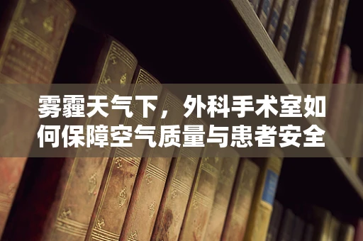 雾霾天气下，外科手术室如何保障空气质量与患者安全？