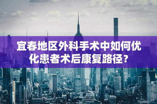 宜春地区外科手术中如何优化患者术后康复路径？