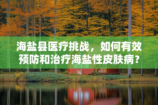 海盐县医疗挑战，如何有效预防和治疗海盐性皮肤病？