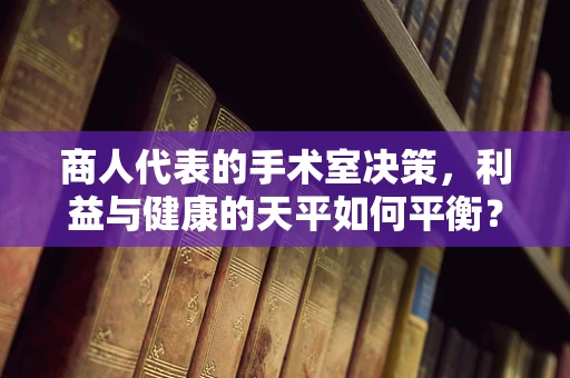 商人代表的手术室决策，利益与健康的天平如何平衡？