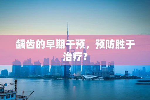 龋齿的早期干预，预防胜于治疗？