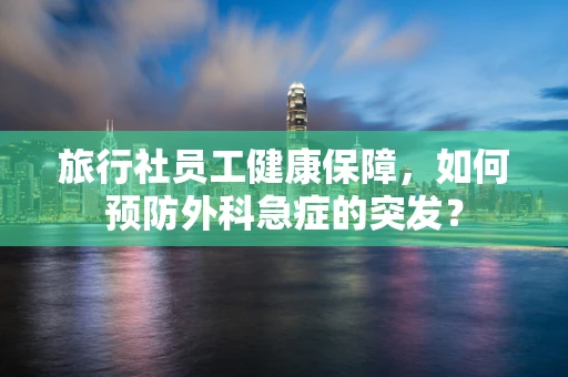 旅行社员工健康保障，如何预防外科急症的突发？