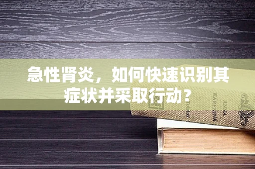 急性肾炎，如何快速识别其症状并采取行动？