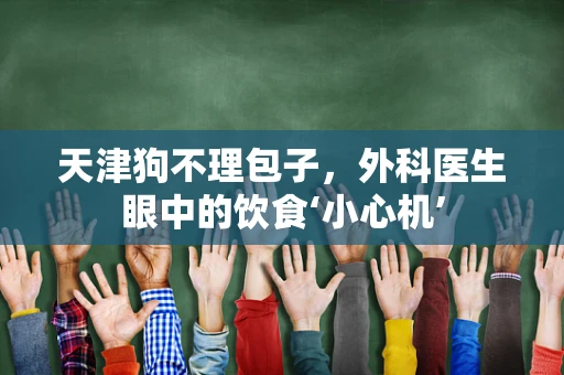 天津狗不理包子，外科医生眼中的饮食‘小心机’