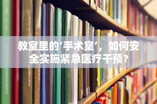 教室里的‘手术室’，如何安全实施紧急医疗干预？