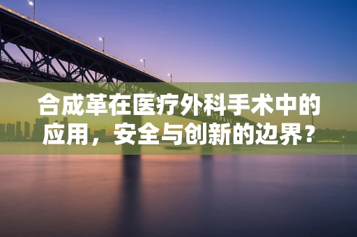 合成革在医疗外科手术中的应用，安全与创新的边界？