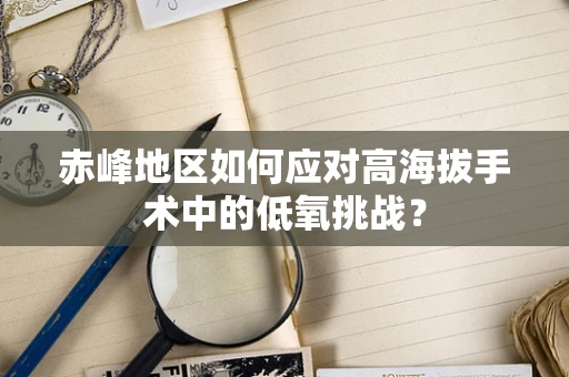 赤峰地区如何应对高海拔手术中的低氧挑战？