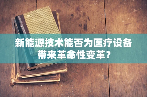 新能源技术能否为医疗设备带来革命性变革？