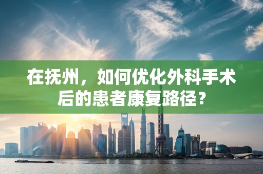 在抚州，如何优化外科手术后的患者康复路径？