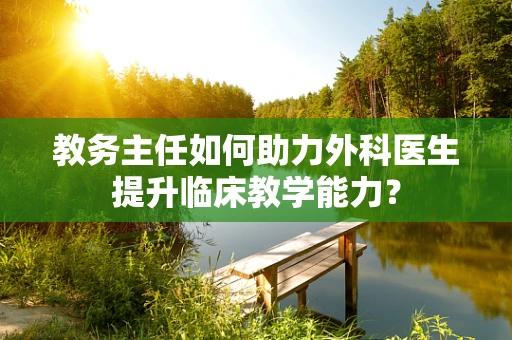 教务主任如何助力外科医生提升临床教学能力？