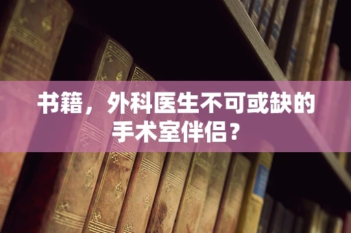 书籍，外科医生不可或缺的手术室伴侣？