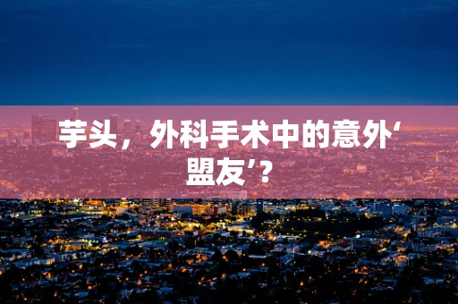 芋头，外科手术中的意外‘盟友’？