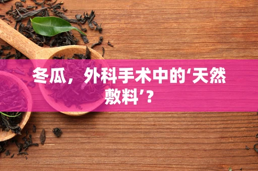 冬瓜，外科手术中的‘天然敷料’？