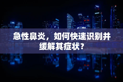 急性鼻炎，如何快速识别并缓解其症状？