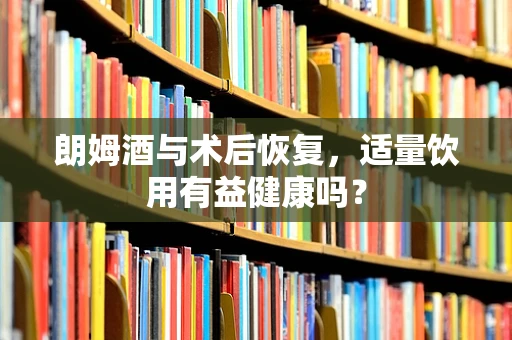 朗姆酒与术后恢复，适量饮用有益健康吗？