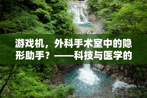 游戏机，外科手术室中的隐形助手？——科技与医学的跨界思考