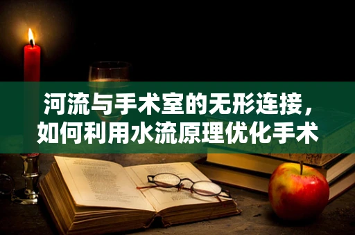 河流与手术室的无形连接，如何利用水流原理优化手术操作？