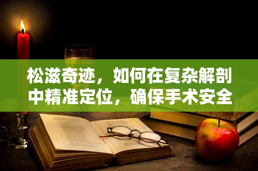 松滋奇迹，如何在复杂解剖中精准定位，确保手术安全？