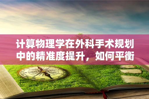 计算物理学在外科手术规划中的精准度提升，如何平衡模拟与现实的差距？