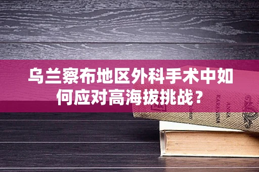 乌兰察布地区外科手术中如何应对高海拔挑战？