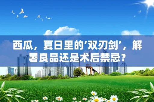 西瓜，夏日里的‘双刃剑’，解暑良品还是术后禁忌？