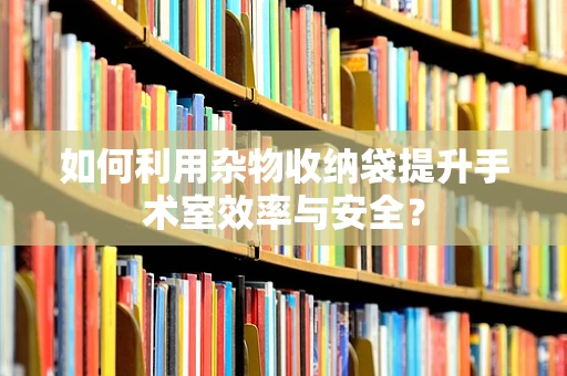 如何利用杂物收纳袋提升手术室效率与安全？