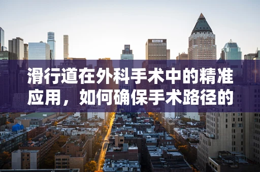 滑行道在外科手术中的精准应用，如何确保手术路径的‘无痕滑行’？