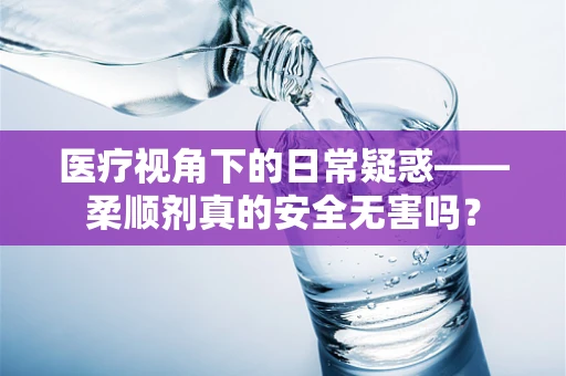 医疗视角下的日常疑惑——柔顺剂真的安全无害吗？