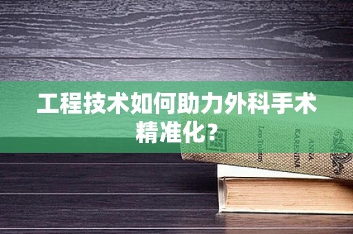 工程技术如何助力外科手术精准化？