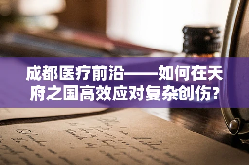 成都医疗前沿——如何在天府之国高效应对复杂创伤？