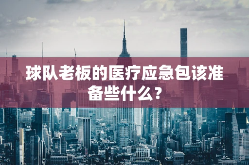 球队老板的医疗应急包该准备些什么？