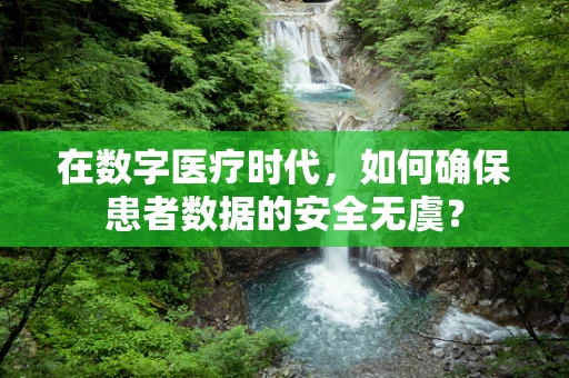 在数字医疗时代，如何确保患者数据的安全无虞？