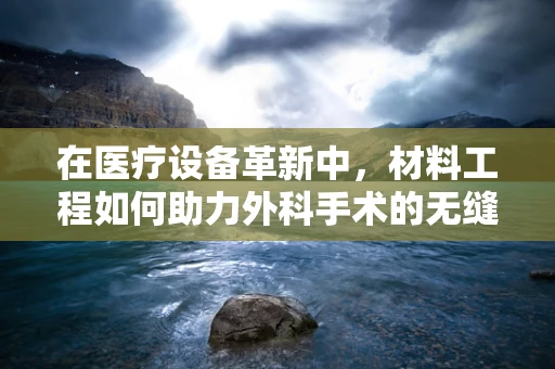 在医疗设备革新中，材料工程如何助力外科手术的无缝对接？