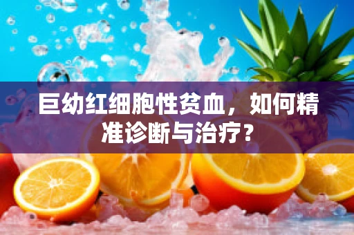 巨幼红细胞性贫血，如何精准诊断与治疗？