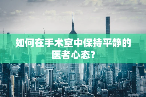 如何在手术室中保持平静的医者心态？