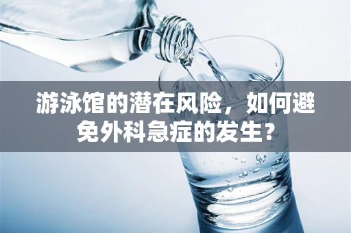 游泳馆的潜在风险，如何避免外科急症的发生？