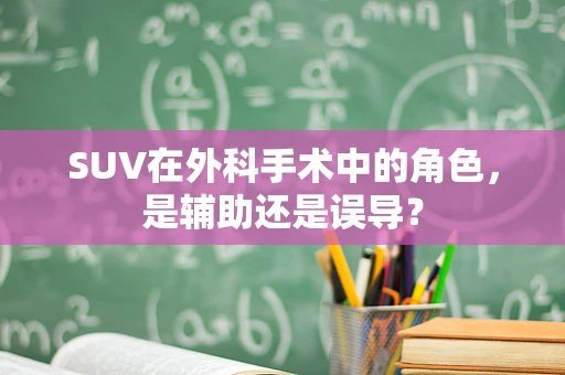 SUV在外科手术中的角色，是辅助还是误导？