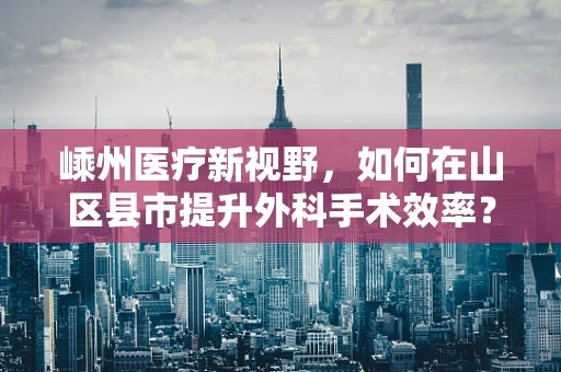 嵊州医疗新视野，如何在山区县市提升外科手术效率？