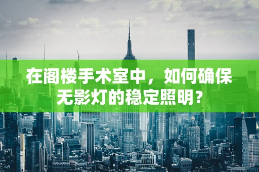 在阁楼手术室中，如何确保无影灯的稳定照明？