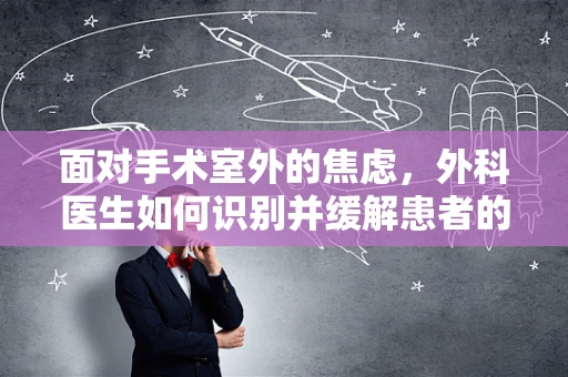 面对手术室外的焦虑，外科医生如何识别并缓解患者的术前焦虑症？