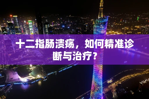 十二指肠溃疡，如何精准诊断与治疗？