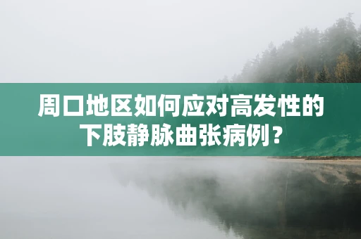 周口地区如何应对高发性的下肢静脉曲张病例？