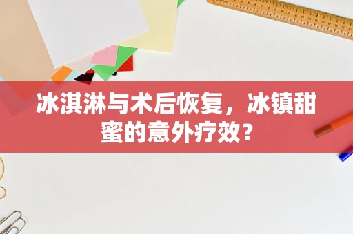 冰淇淋与术后恢复，冰镇甜蜜的意外疗效？