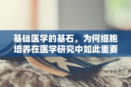 基础医学的基石，为何细胞培养在医学研究中如此重要？