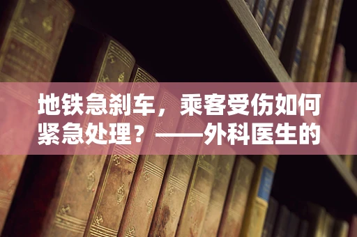 地铁急刹车，乘客受伤如何紧急处理？——外科医生的现场指导